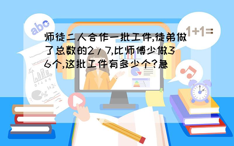 师徒二人合作一批工件,徒弟做了总数的2/7,比师傅少做36个,这批工件有多少个?急