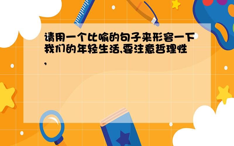 请用一个比喻的句子来形容一下我们的年轻生活,要注意哲理性,