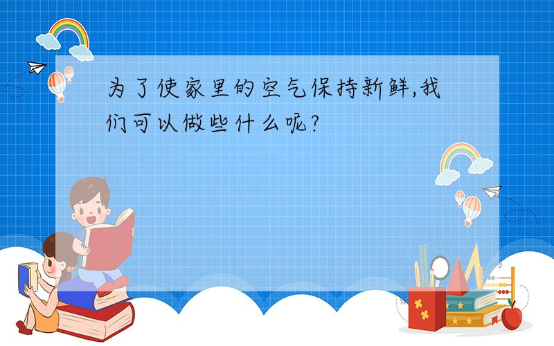 为了使家里的空气保持新鲜,我们可以做些什么呢?