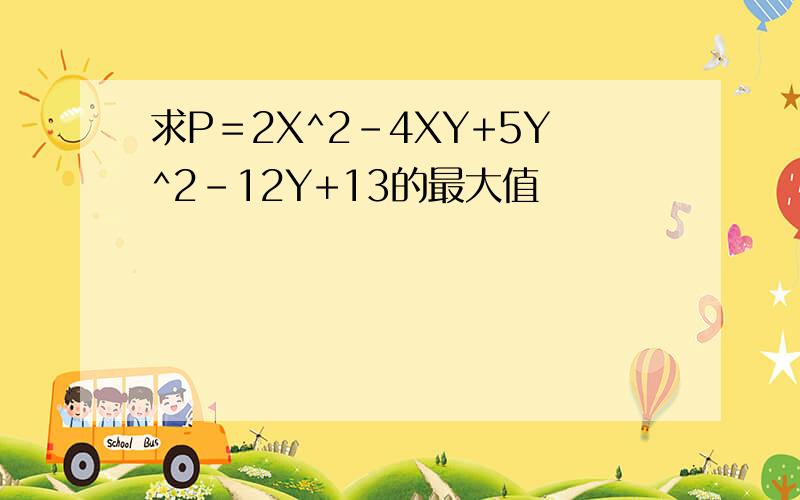 求P＝2X^2-4XY+5Y^2-12Y+13的最大值