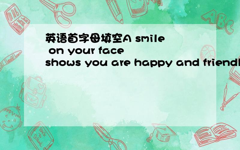 英语首字母填空A smile on your face shows you are happy and friendly