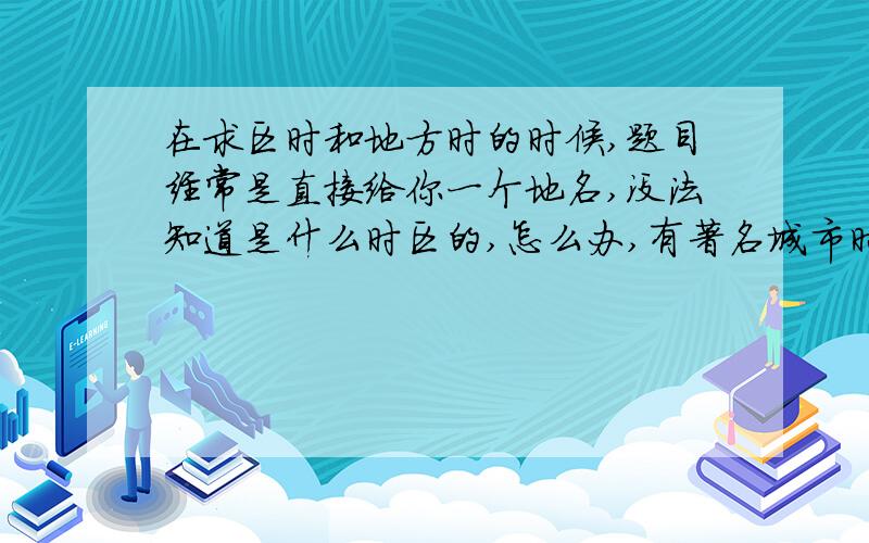 在求区时和地方时的时候,题目经常是直接给你一个地名,没法知道是什么时区的,怎么办,有著名城市时区分布记忆表之类的吗,如何