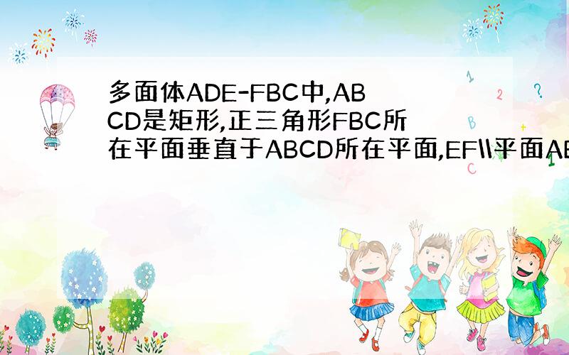 多面体ADE-FBC中,ABCD是矩形,正三角形FBC所在平面垂直于ABCD所在平面,EF\\平面ABCD