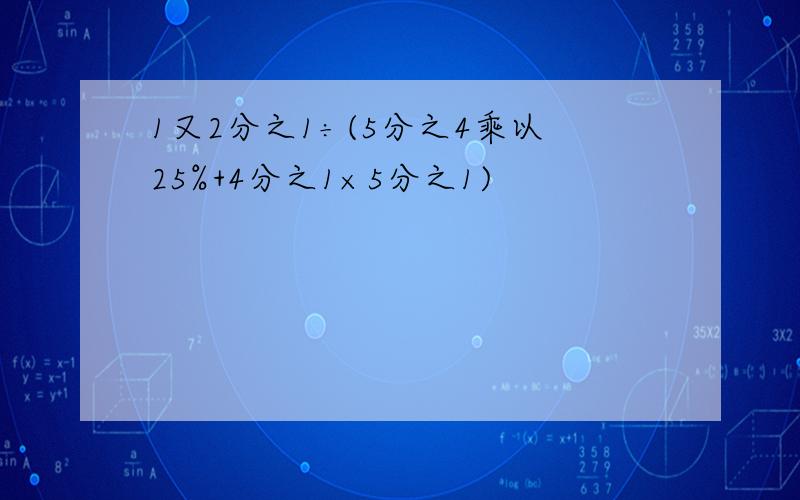 1又2分之1÷(5分之4乘以25%+4分之1×5分之1)