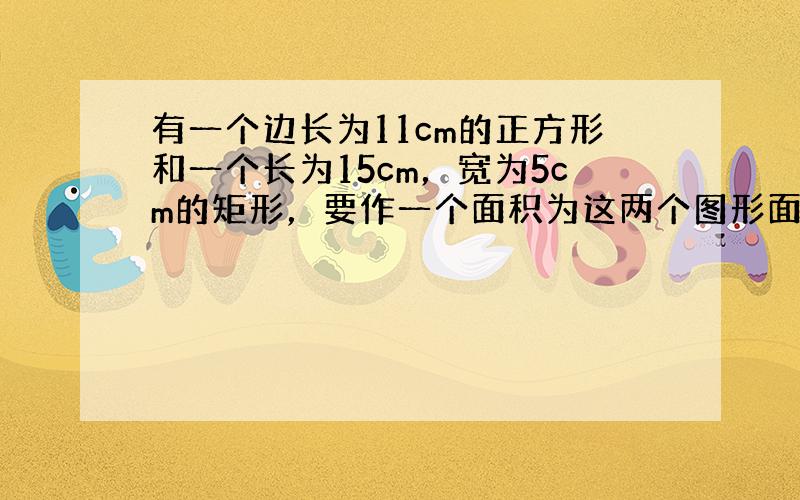 有一个边长为11cm的正方形和一个长为15cm，宽为5cm的矩形，要作一个面积为这两个图形面积之和的正方形，则此正方形边