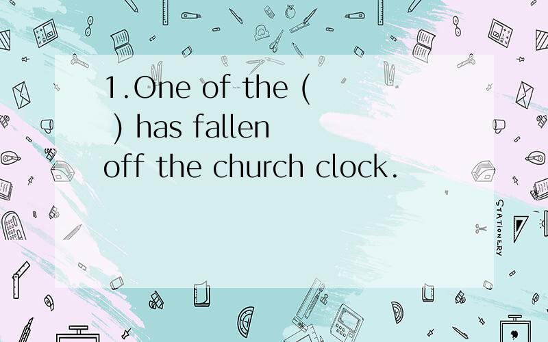 1.One of the ( ) has fallen off the church clock.