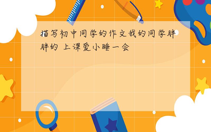 描写初中同学的作文我的同学胖胖的 上课爱小睡一会