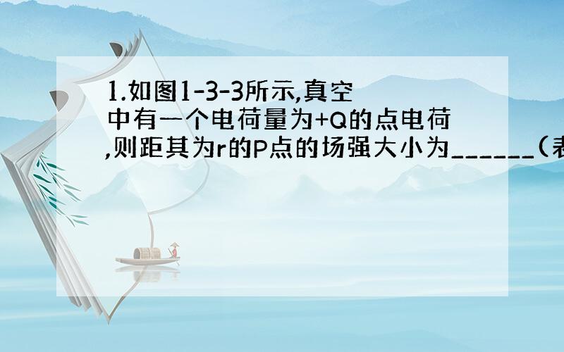 1.如图1-3-3所示,真空中有一个电荷量为+Q的点电荷,则距其为r的P点的场强大小为______(表达式）2.到点电荷