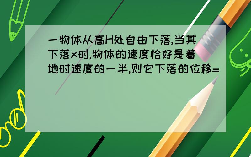 一物体从高H处自由下落,当其下落x时,物体的速度恰好是着地时速度的一半,则它下落的位移=