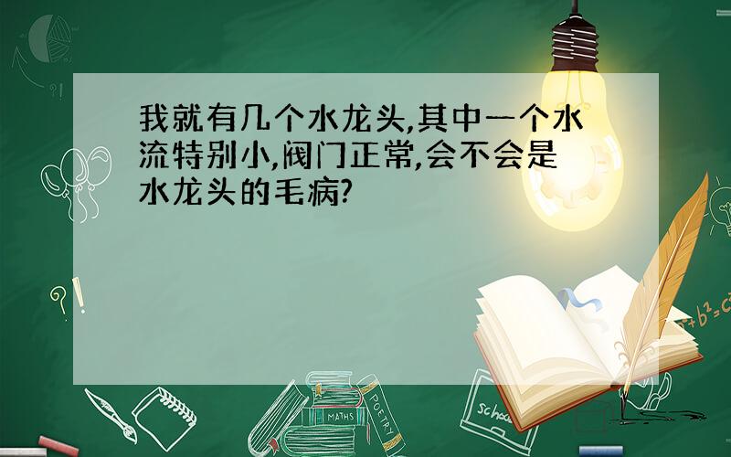 我就有几个水龙头,其中一个水流特别小,阀门正常,会不会是水龙头的毛病?