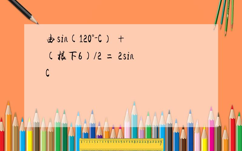 由sin(120°-C） +(根下6)/2 = 2sinC