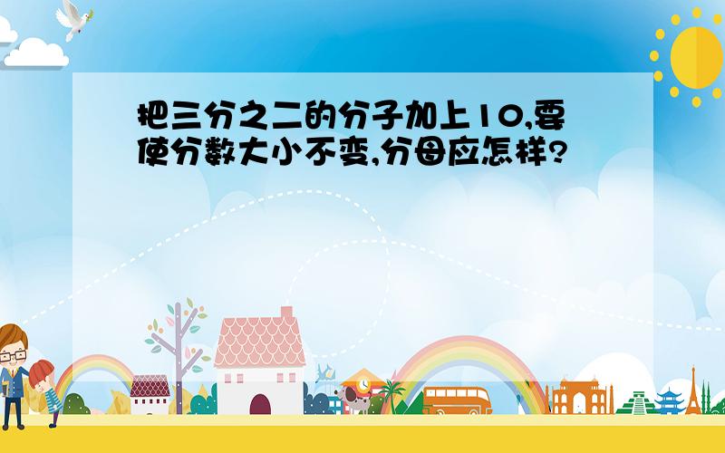 把三分之二的分子加上10,要使分数大小不变,分母应怎样?