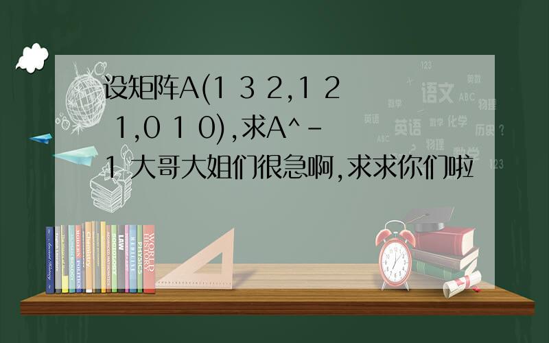 设矩阵A(1 3 2,1 2 1,0 1 0),求A^-1 大哥大姐们很急啊,求求你们啦