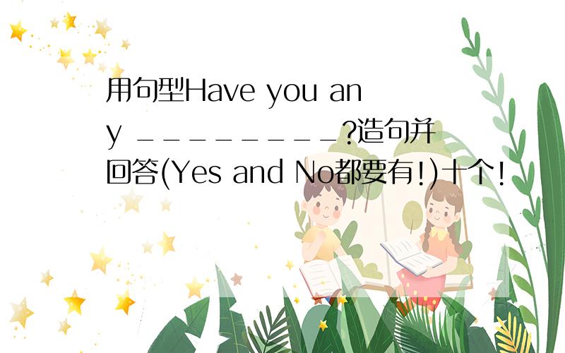 用句型Have you any ________?造句并回答(Yes and No都要有!)十个!