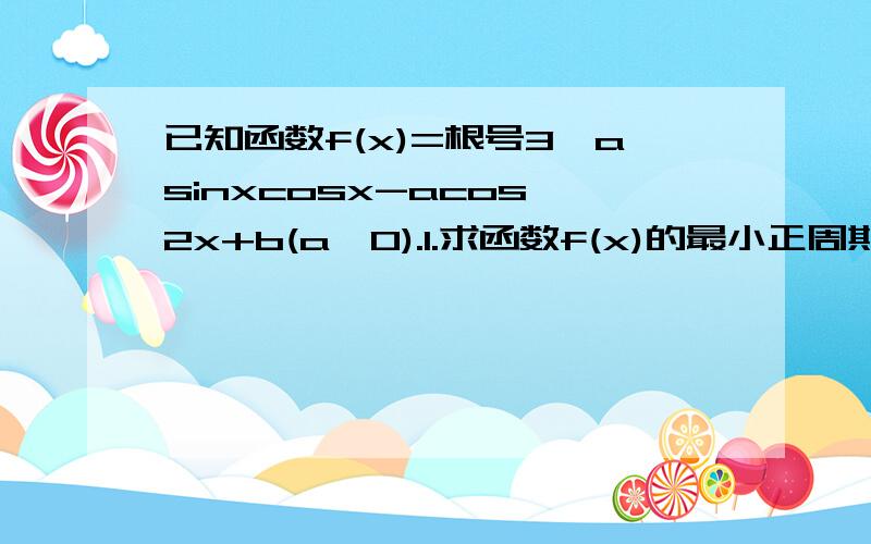 已知函数f(x)=根号3*asinxcosx-acos^2x+b(a>0).1.求函数f(x)的最小正周期以及单调递增区