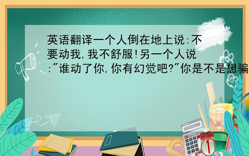 英语翻译一个人倒在地上说:不要动我,我不舒服!另一个人说: