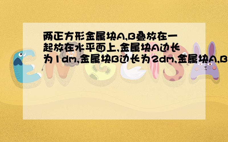 两正方形金属块A,B叠放在一起放在水平面上,金属块A边长为1dm,金属块B边长为2dm,金属块A,B密度之比为