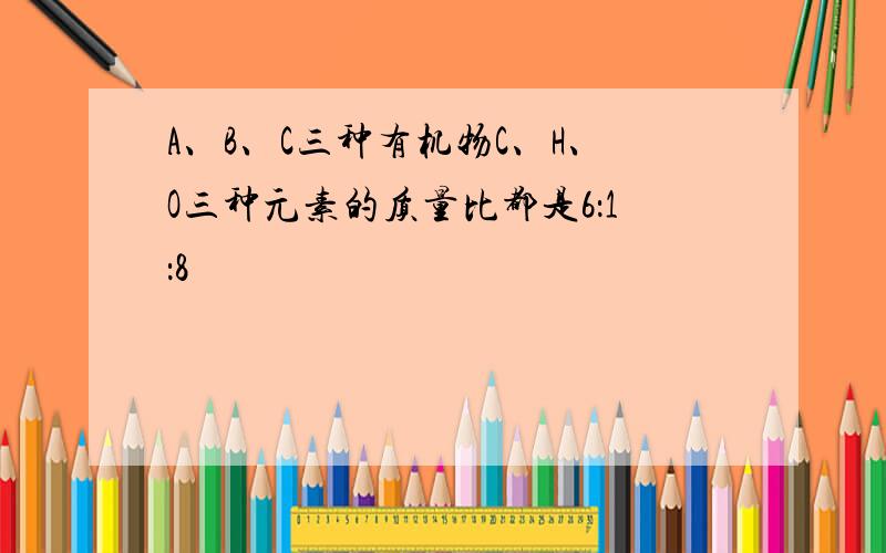 A、B、C三种有机物C、H、O三种元素的质量比都是6：1：8