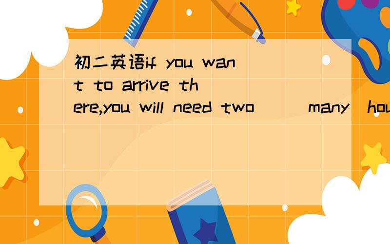 初二英语if you want to arrive there,you will need two＿＿（many）hou