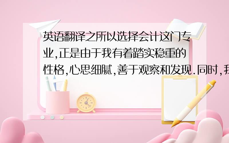 英语翻译之所以选择会计这门专业,正是由于我有着踏实稳重的性格,心思细腻,善于观察和发现.同时,我的个性随和、乐观向上、易