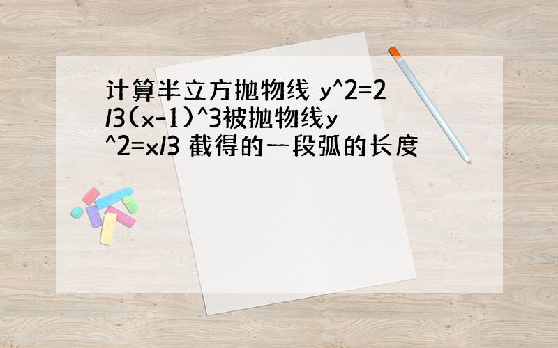 计算半立方抛物线 y^2=2/3(x-1)^3被抛物线y^2=x/3 截得的一段弧的长度