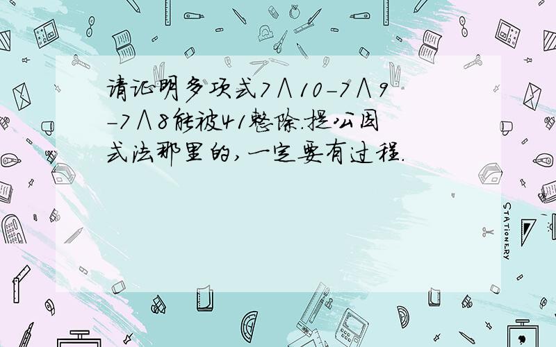 请证明多项式7∧10-7∧9-7∧8能被41整除.提公因式法那里的,一定要有过程.