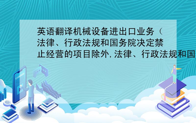 英语翻译机械设备进出口业务（法律、行政法规和国务院决定禁止经营的项目除外,法律、行政法规和国务院决定限制经营的项目取得许