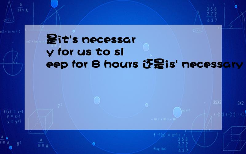 是it's necessary for us to sleep for 8 hours 还是is' necessary