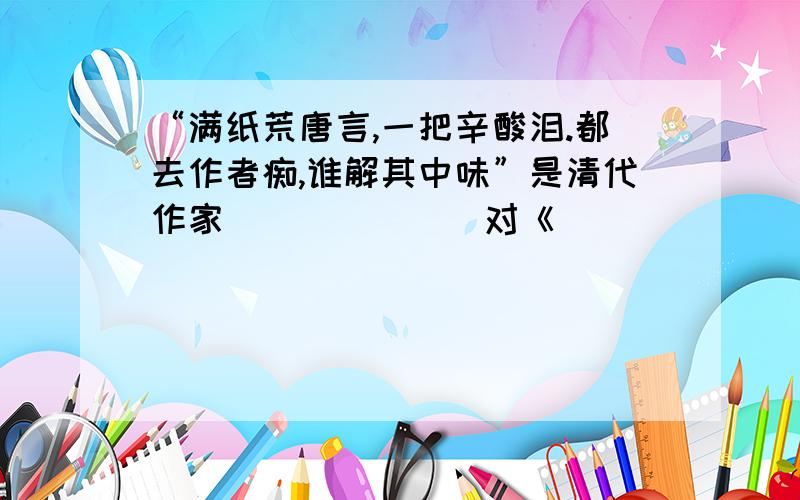 “满纸荒唐言,一把辛酸泪.都去作者痴,谁解其中味”是清代作家_______对《_______》创作甘苦的自我感叹.