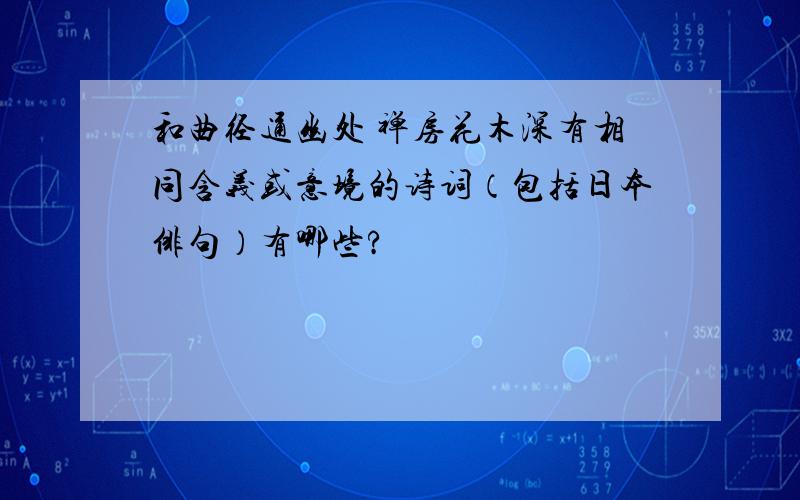 和曲径通幽处 禅房花木深有相同含义或意境的诗词（包括日本俳句）有哪些?