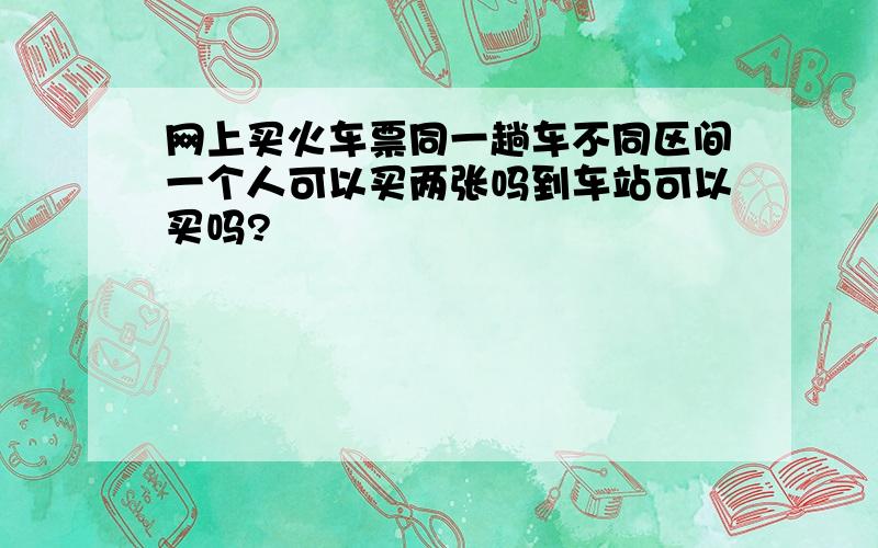 网上买火车票同一趟车不同区间一个人可以买两张吗到车站可以买吗?