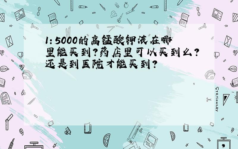 1：5000的高锰酸钾液在哪里能买到?药店里可以买到么?还是到医院才能买到?