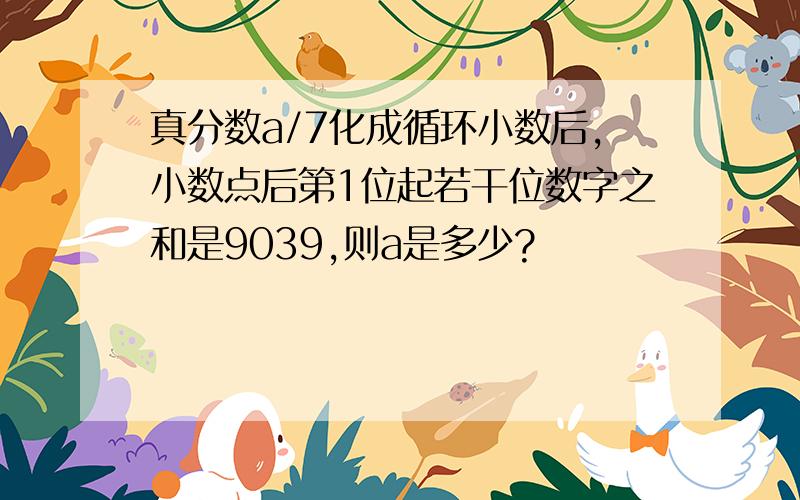 真分数a/7化成循环小数后,小数点后第1位起若干位数字之和是9039,则a是多少?