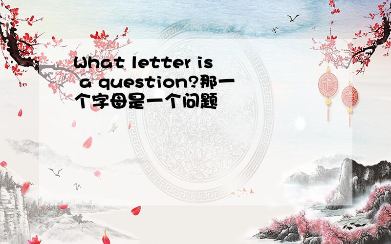 What letter is a question?那一个字母是一个问题