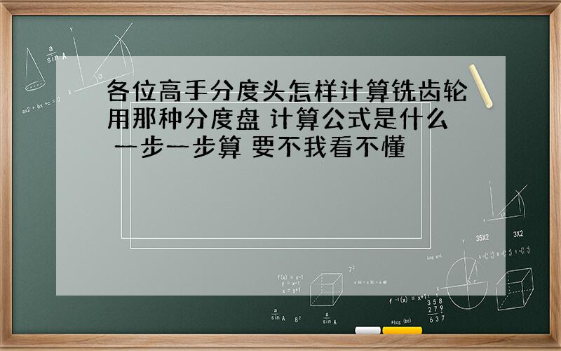 各位高手分度头怎样计算铣齿轮用那种分度盘 计算公式是什么 一步一步算 要不我看不懂