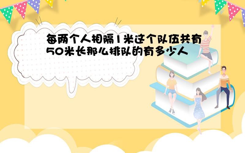 每两个人相隔1米这个队伍共有50米长那么排队的有多少人