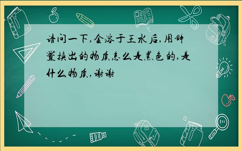 请问一下,金溶于王水后,用锌置换出的物质怎么是黑色的,是什么物质,谢谢