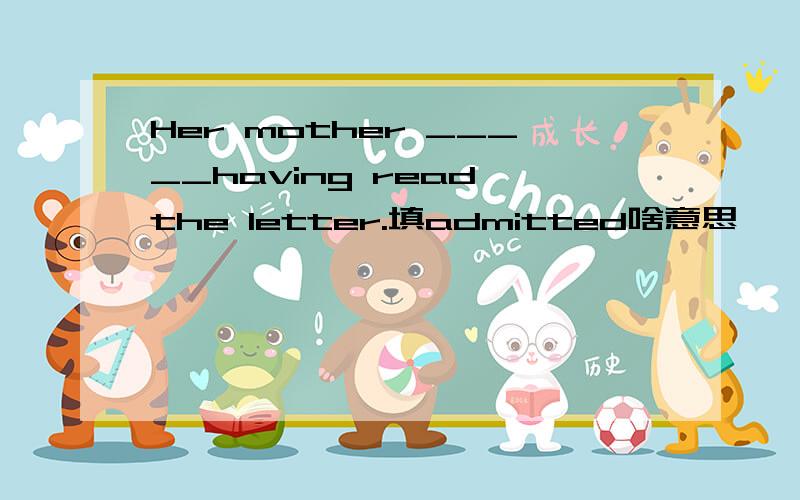 Her mother _____having read the letter.填admitted啥意思