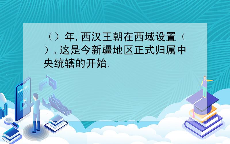 （）年,西汉王朝在西域设置（）,这是今新疆地区正式归属中央统辖的开始.