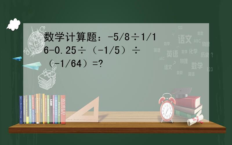 数学计算题：-5/8÷1/16-0.25÷（-1/5）÷（-1/64）=?