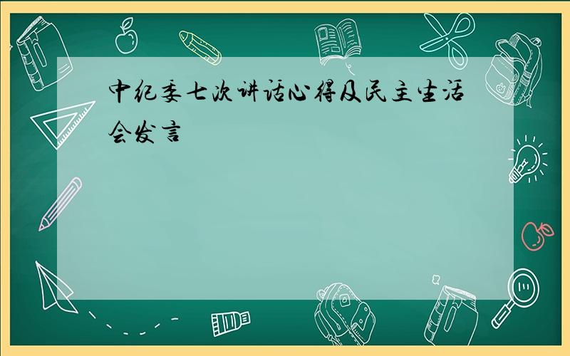 中纪委七次讲话心得及民主生活会发言