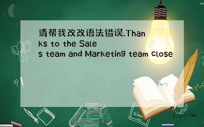 请帮我改改语法错误.Thanks to the Sales team and Marketing team close