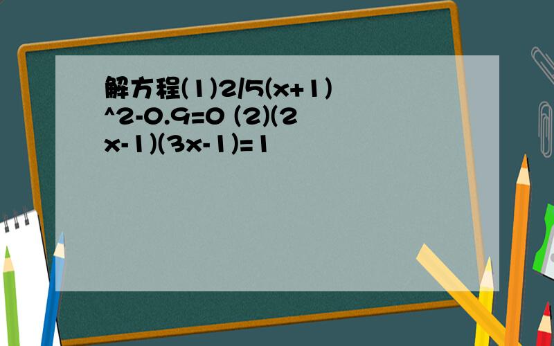 解方程(1)2/5(x+1)^2-0.9=0 (2)(2x-1)(3x-1)=1