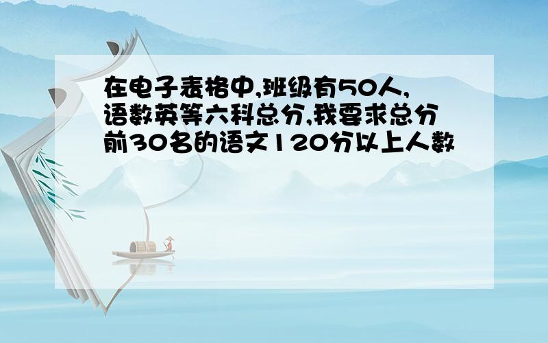 在电子表格中,班级有50人,语数英等六科总分,我要求总分前30名的语文120分以上人数