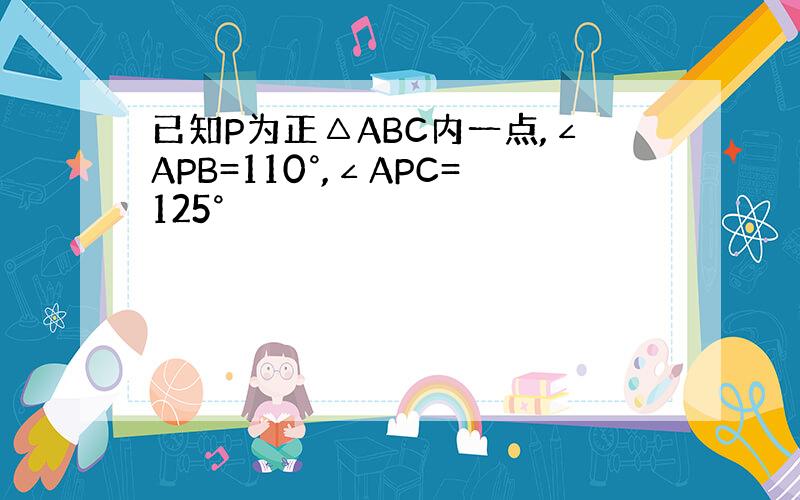 已知P为正△ABC内一点,∠APB=110°,∠APC=125°