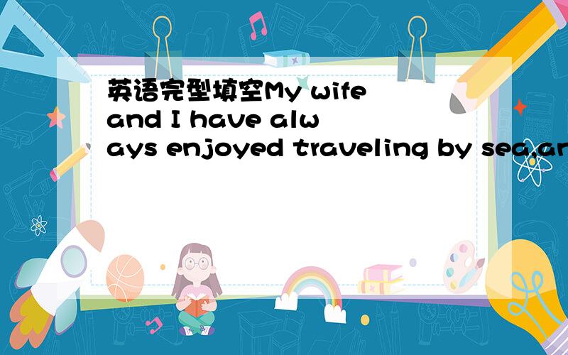 英语完型填空My wife and I have always enjoyed traveling by sea,and