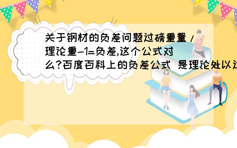 关于钢材的负差问题过磅重量/理论重-1=负差,这个公式对么?百度百科上的负差公式 是理论处以过磅,我觉得应该是反过来,比