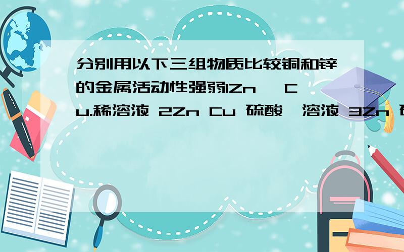 分别用以下三组物质比较铜和锌的金属活动性强弱1Zn ,Cu.稀溶液 2Zn Cu 硫酸镁溶液 3Zn 硫酸铜溶液 仅用组