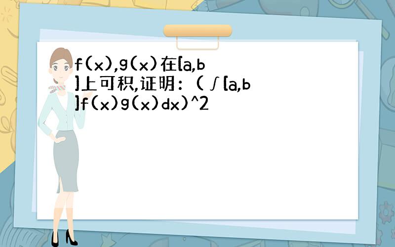 f(x),g(x)在[a,b]上可积,证明：(∫[a,b]f(x)g(x)dx)^2