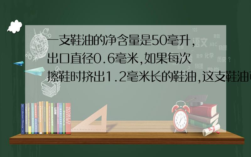 一支鞋油的净含量是50毫升,出口直径0.6毫米,如果每次擦鞋时挤出1.2毫米长的鞋油,这支鞋油可以用多少次?